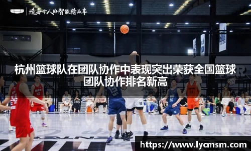 杭州篮球队在团队协作中表现突出荣获全国篮球团队协作排名新高