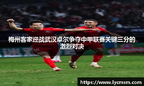 梅州客家迎战武汉卓尔争夺中甲联赛关键三分的激烈对决